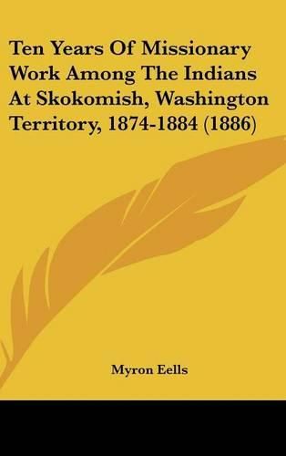 Cover image for Ten Years of Missionary Work Among the Indians at Skokomish, Washington Territory, 1874-1884 (1886)