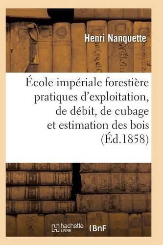 Cover image for Ecole Imperiale Forestiere Pratiques d'Exploitation, de Debit, de Cubage Et d'Estimation Des Bois