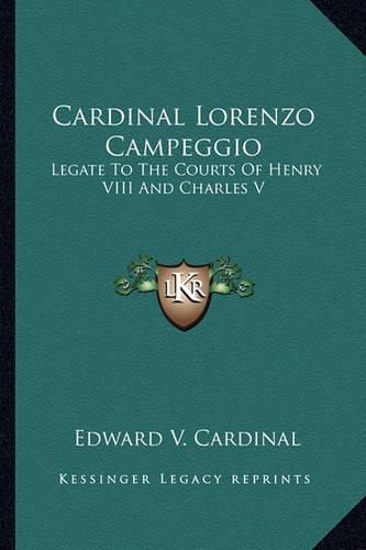 Cardinal Lorenzo Campeggio: Legate to the Courts of Henry VIII and Charles V