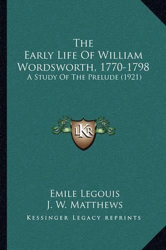 Cover image for The Early Life of William Wordsworth, 1770-1798 the Early Life of William Wordsworth, 1770-1798: A Study of the Prelude (1921) a Study of the Prelude (1921)