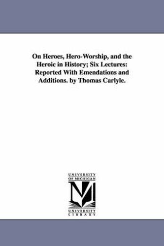 Cover image for On Heroes, Hero-Worship, and the Heroic in History; Six Lectures: Reported With Emendations and Additions. by Thomas Carlyle.