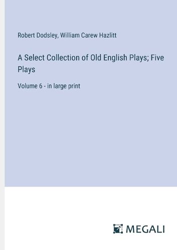 A Select Collection of Old English Plays; Five Plays