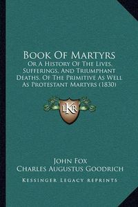 Cover image for Book of Martyrs: Or a History of the Lives, Sufferings, and Triumphant Deaths, of the Primitive as Well as Protestant Martyrs (1830)