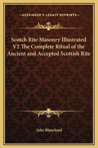 Cover image for Scotch Rite Masonry Illustrated V2 the Complete Ritual of the Ancient and Accepted Scottish Rite