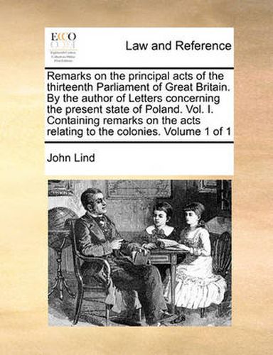 Cover image for Remarks on the Principal Acts of the Thirteenth Parliament of Great Britain. by the Author of Letters Concerning the Present State of Poland. Vol. I. Containing Remarks on the Acts Relating to the Colonies. Volume 1 of 1