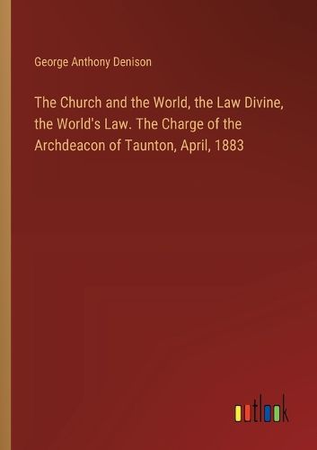 Cover image for The Church and the World, the Law Divine, the World's Law. The Charge of the Archdeacon of Taunton, April, 1883