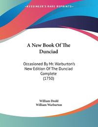 Cover image for A New Book of the Dunciad: Occasioned by Mr. Warburton's New Edition of the Dunciad Complete (1750)