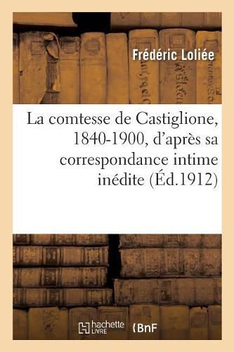 La Comtesse de Castiglione, 1840-1900, d'Apres Sa Correspondance Intime Inedite: Et Les Lettres Des Princes: Le Roman d'Une Favorite