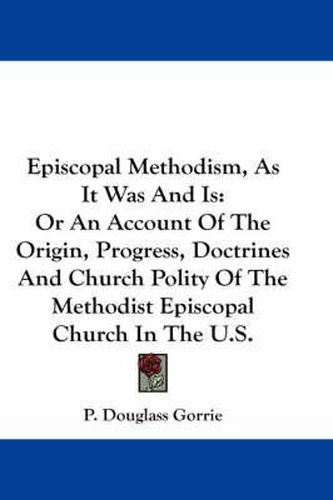 Cover image for Episcopal Methodism, as It Was and Is: Or an Account of the Origin, Progress, Doctrines and Church Polity of the Methodist Episcopal Church in the U.S.