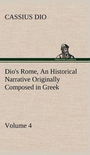 Dio's Rome, Volume 4 An Historical Narrative Originally Composed in Greek During the Reigns of Septimius Severus, Geta and Caracalla, Macrinus, Elagabalus and Alexander Severus: and Now Presented in English Form