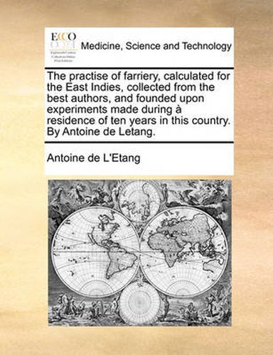 Cover image for The Practise of Farriery, Calculated for the East Indies, Collected from the Best Authors, and Founded Upon Experiments Made During Residence of Ten Years in This Country. by Antoine de Letang.