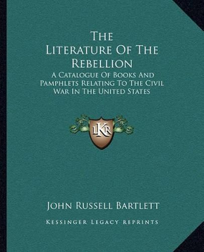 The Literature of the Rebellion: A Catalogue of Books and Pamphlets Relating to the Civil War in the United States