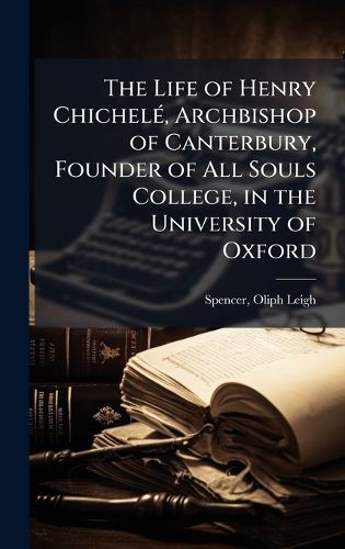 Cover image for The Life of Henry ChichelA(c), Archbishop of Canterbury, Founder of All Souls College, in the University of Oxford