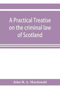 Cover image for A practical treatise on the criminal law of Scotland