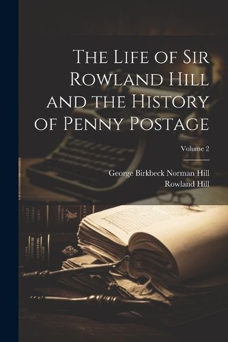 The Life of Sir Rowland Hill and the History of Penny Postage; Volume 2