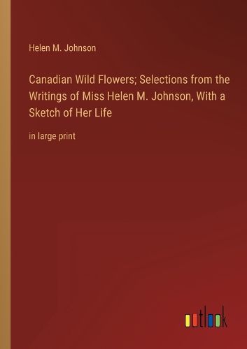 Cover image for Canadian Wild Flowers; Selections from the Writings of Miss Helen M. Johnson, With a Sketch of Her Life