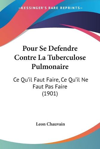 Cover image for Pour Se Defendre Contre La Tuberculose Pulmonaire: Ce Qu'il Faut Faire, Ce Qu'il Ne Faut Pas Faire (1901)