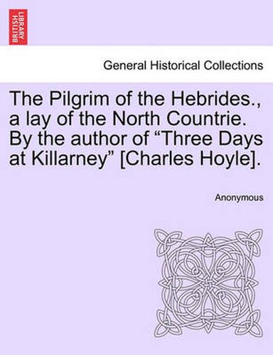 Cover image for The Pilgrim of the Hebrides., a Lay of the North Countrie. by the Author of  Three Days at Killarney  [Charles Hoyle].