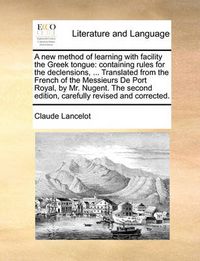 Cover image for A New Method of Learning with Facility the Greek Tongue: Containing Rules for the Declensions, ... Translated from the French of the Messieurs de Port Royal, by Mr. Nugent. the Second Edition, Carefully Revised and Corrected.