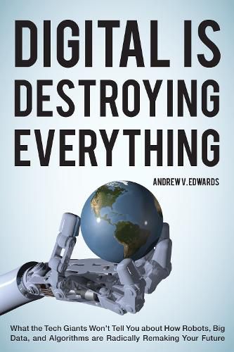 Cover image for Digital Is Destroying Everything: What the Tech Giants Won't Tell You about How Robots, Big Data, and Algorithms Are Radically Remaking Your Future