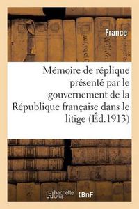 Cover image for Memoire de Replique Presente Par Le Gouvernement de la Republique Francaise Dans Le Litige: Relatif A La Souverainete de l'Ile Clipperton...