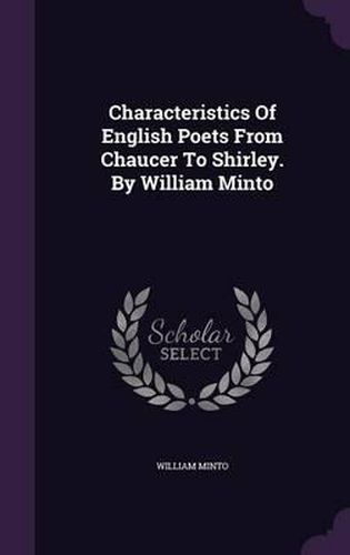 Characteristics of English Poets from Chaucer to Shirley. by William Minto