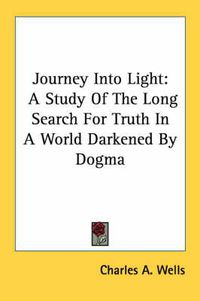 Cover image for Journey Into Light: A Study of the Long Search for Truth in a World Darkened by Dogma