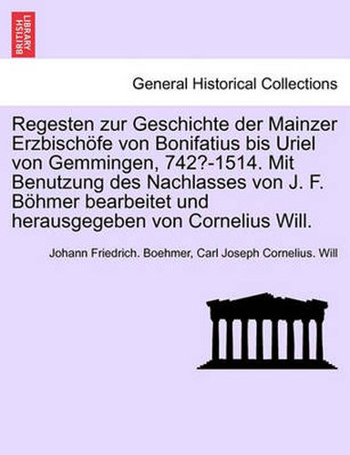 Cover image for Regesten zur Geschichte der Mainzer Erzbischoefe von Bonifatius bis Uriel von Gemmingen, 742?-1514. Mit Benutzung des Nachlasses von J. F. Boehmer bearbeitet und herausgegeben von Cornelius Will.