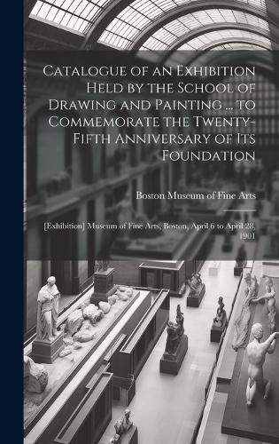 Cover image for Catalogue of an Exhibition Held by the School of Drawing and Painting ... to Commemorate the Twenty-fifth Anniversary of Its Foundation