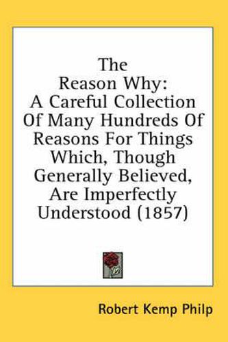 Cover image for The Reason Why: A Careful Collection of Many Hundreds of Reasons for Things Which, Though Generally Believed, Are Imperfectly Understood (1857)