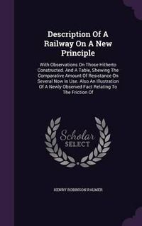 Cover image for Description of a Railway on a New Principle: With Observations on Those Hitherto Constructed. and a Table, Shewing the Comparative Amount of Resistance on Several Now in Use. Also an Illustration of a Newly Observed Fact Relating to the Friction of