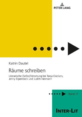 Raeume Schreiben: Literarische (Selbst)Verortung Bei Tanja Dueckers, Jenny Erpenbeck Und Judith Hermann