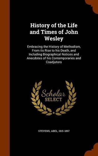 Cover image for History of the Life and Times of John Wesley: Embracing the History of Methodism, from Its Rise to His Death, and Including Biographical Notices and Anecdotes of His Contemporaries and Coadjutors