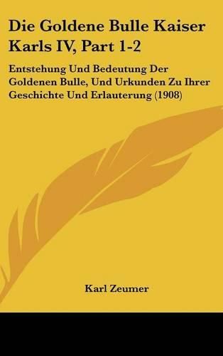 Cover image for Die Goldene Bulle Kaiser Karls IV, Part 1-2: Entstehung Und Bedeutung Der Goldenen Bulle, Und Urkunden Zu Ihrer Geschichte Und Erlauterung (1908)