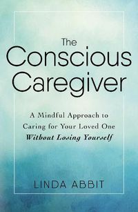 Cover image for The Conscious Caregiver: A Mindful Approach to Caring for Your Loved One Without Losing Yourself
