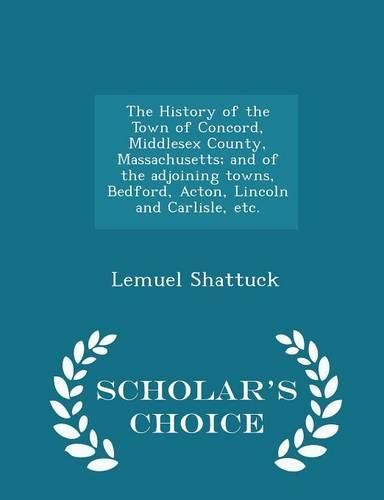 The History of the Town of Concord, Middlesex County, Massachusetts; And of the Adjoining Towns, Bedford, Acton, Lincoln and Carlisle, Etc. - Scholar's Choice Edition