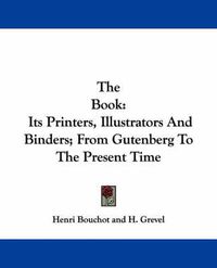 Cover image for The Book: Its Printers, Illustrators and Binders; From Gutenberg to the Present Time