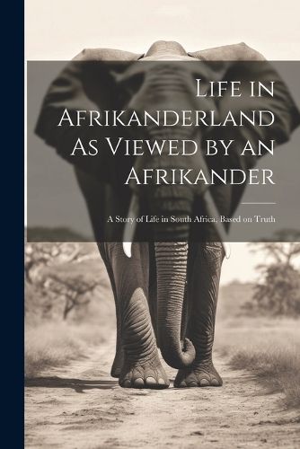 Cover image for Life in Afrikanderland As Viewed by an Afrikander; a Story of Life in South Africa, Based on Truth