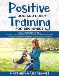 Cover image for Positive Dog and Puppy Training for Beginners (2 Manuscripts in 1): The Complete Practical Guide to Raising an Amazing Puppy and Training an Incredible Dog using Proven Positive Methods