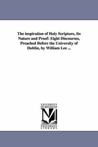 Cover image for The inspiration of Holy Scripture, Its Nature and Proof: Eight Discourses, Preached Before the University of Dublin, by William Lee ...