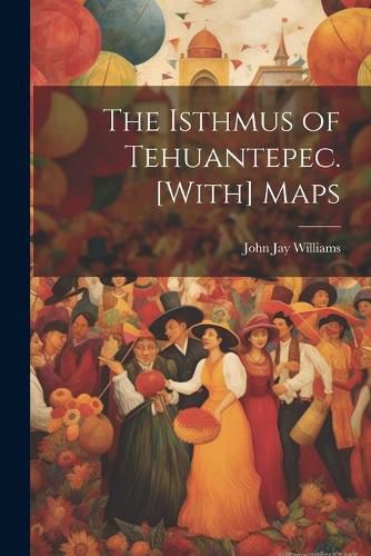 The Isthmus of Tehuantepec. [With] Maps