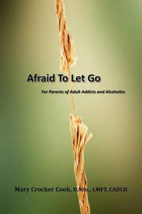 Cover image for Afraid to Let Go. For Parents of Adult Addicts and Alcoholics