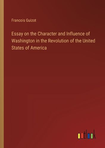 Cover image for Essay on the Character and Influence of Washington in the Revolution of the United States of America