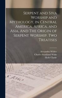 Cover image for Serpent and Siva Worship and Mythology, in Central America, Africa, and Asia. And The Origin of Serpent Worship. Two Treatises