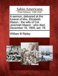 Cover image for A Sermon, Delivered at the Funeral of Mrs. Elizabeth Mason: The Wife of Col. Jeremiah Mason: Who Died, December 16, 1809, Aet. 78.