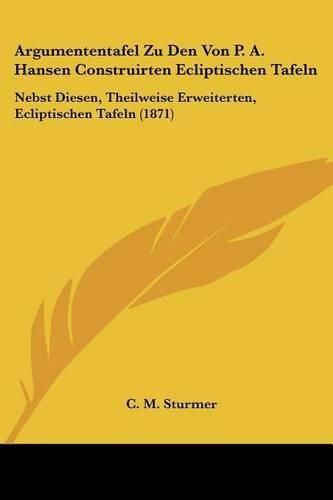 Argumententafel Zu Den Von P. A. Hansen Construirten Ecliptischen Tafeln: Nebst Diesen, Theilweise Erweiterten, Ecliptischen Tafeln (1871)