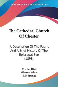 Cover image for The Cathedral Church of Chester: A Description of the Fabric and a Brief History of the Episcopal See (1898)