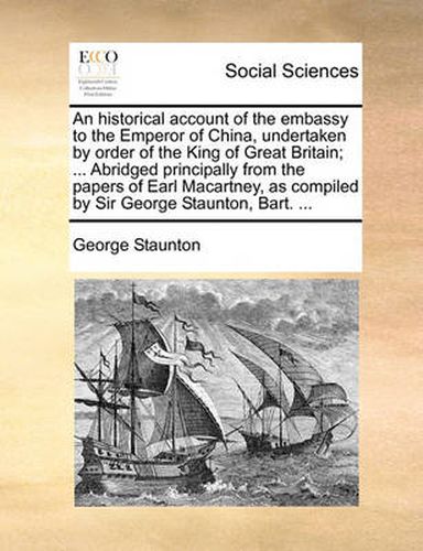 Cover image for An Historical Account of the Embassy to the Emperor of China, Undertaken by Order of the King of Great Britain; ... Abridged Principally from the Papers of Earl Macartney, as Compiled by Sir George Staunton, Bart. ...