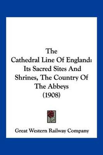 Cover image for The Cathedral Line of England: Its Sacred Sites and Shrines, the Country of the Abbeys (1908)