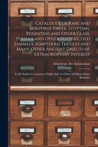 Cover image for Catalogue of Rare and Beautiful Greek, Egyptian, Byzantine and Other Glass, Persian and Other Pottery, Old Enamels, Sumptuous Textiles and Many Other Ancient Objects of Extraordinary Interest